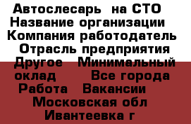 Автослесарь. на СТО › Название организации ­ Компания-работодатель › Отрасль предприятия ­ Другое › Минимальный оклад ­ 1 - Все города Работа » Вакансии   . Московская обл.,Ивантеевка г.